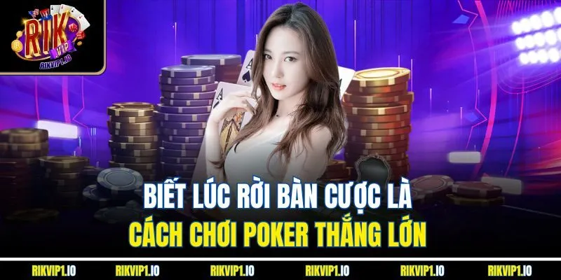 Biết lúc rời bàn cược là cách chơi Poker thắng lớn